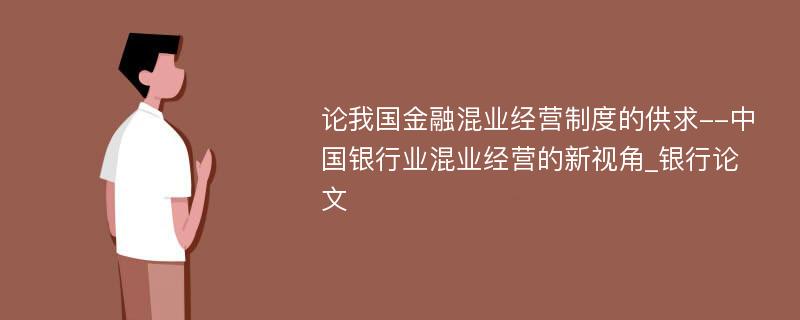 论我国金融混业经营制度的供求--中国银行业混业经营的新视角_银行论文