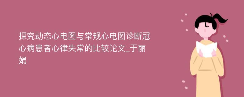 探究动态心电图与常规心电图诊断冠心病患者心律失常的比较论文_于丽娟