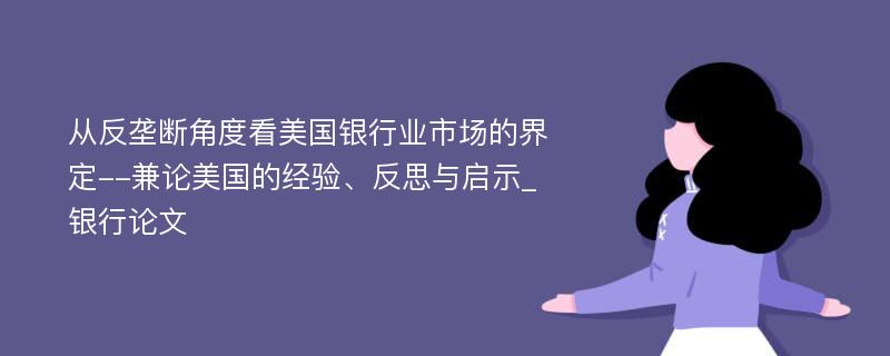 从反垄断角度看美国银行业市场的界定--兼论美国的经验、反思与启示_银行论文