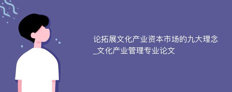 论拓展文化产业资本市场的九大理念_文化产业管理专业论文