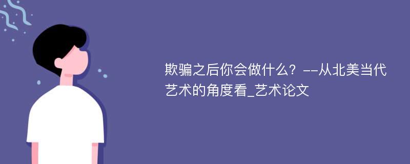 欺骗之后你会做什么？--从北美当代艺术的角度看_艺术论文