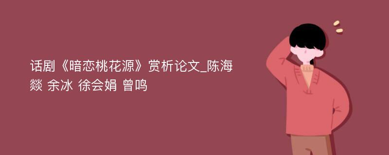 话剧《暗恋桃花源》赏析论文_陈海燚 余冰 徐会娟 曾鸣