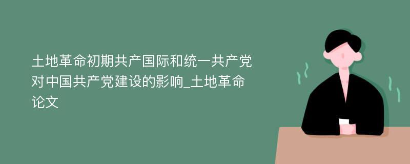 土地革命初期共产国际和统一共产党对中国共产党建设的影响_土地革命论文