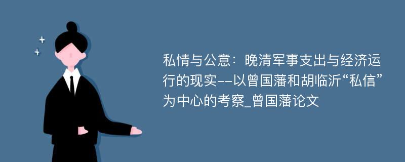 私情与公意：晚清军事支出与经济运行的现实--以曾国藩和胡临沂“私信”为中心的考察_曾国藩论文