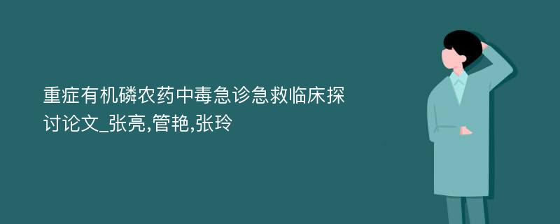 重症有机磷农药中毒急诊急救临床探讨论文_张亮,管艳,张玲