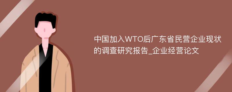 中国加入WTO后广东省民营企业现状的调查研究报告_企业经营论文