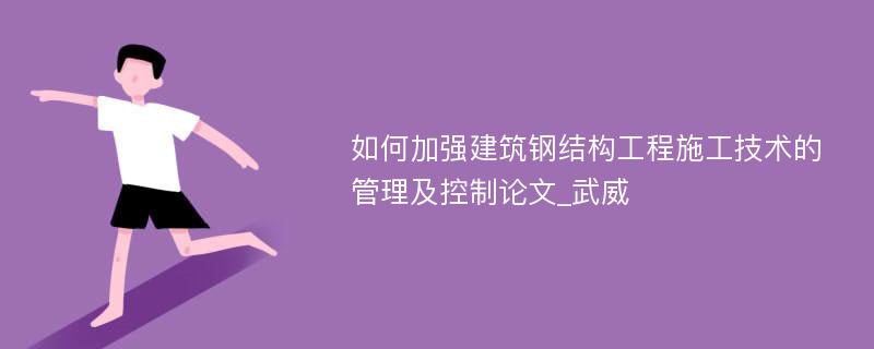 如何加强建筑钢结构工程施工技术的管理及控制论文_武威