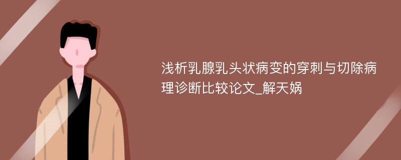 浅析乳腺乳头状病变的穿刺与切除病理诊断比较论文_解天娲