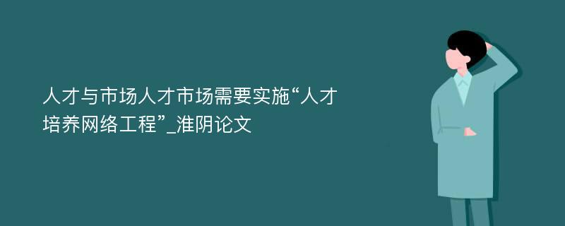 人才与市场人才市场需要实施“人才培养网络工程”_淮阴论文