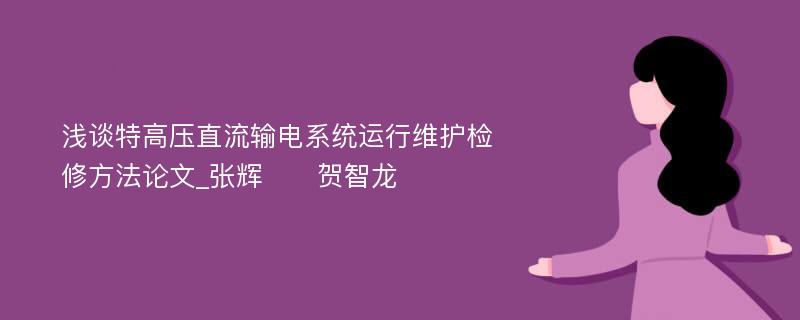 浅谈特高压直流输电系统运行维护检修方法论文_张辉　　贺智龙