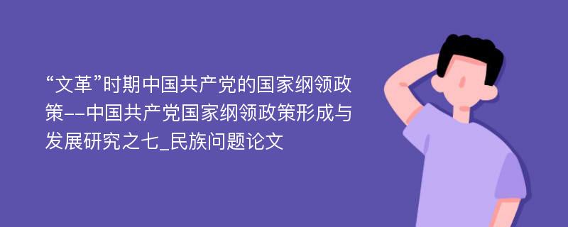 “文革”时期中国共产党的国家纲领政策--中国共产党国家纲领政策形成与发展研究之七_民族问题论文