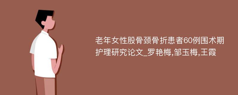 老年女性股骨颈骨折患者60例围术期护理研究论文_罗艳梅,邹玉梅,王霞