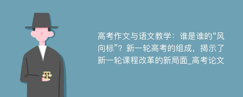 高考作文与语文教学：谁是谁的“风向标”？新一轮高考的组成，揭示了新一轮课程改革的新局面_高考论文