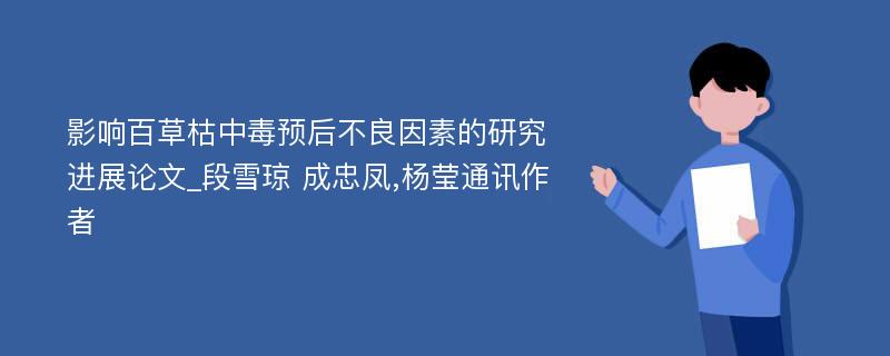 影响百草枯中毒预后不良因素的研究进展论文_段雪琼 成忠凤,杨莹通讯作者