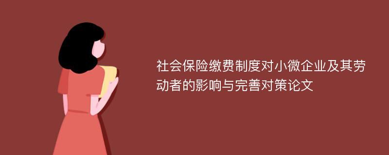 社会保险缴费制度对小微企业及其劳动者的影响与完善对策论文