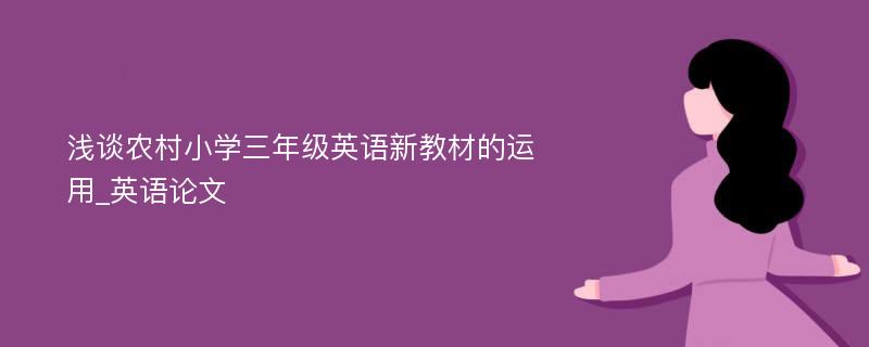 浅谈农村小学三年级英语新教材的运用_英语论文