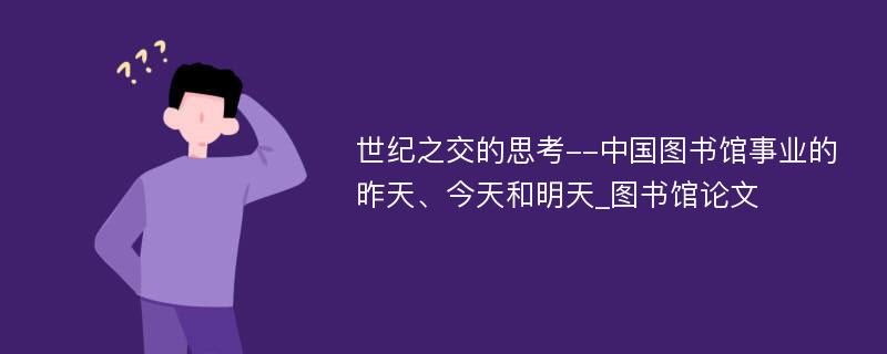 世纪之交的思考--中国图书馆事业的昨天、今天和明天_图书馆论文