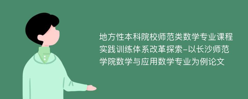 地方性本科院校师范类数学专业课程实践训练体系改革探索-以长沙师范学院数学与应用数学专业为例论文