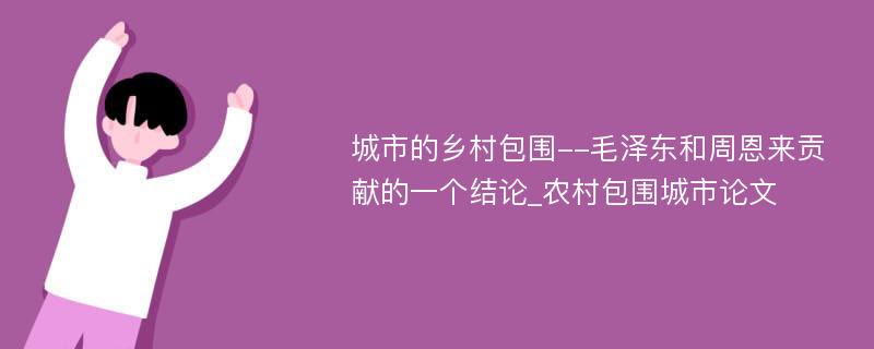 城市的乡村包围--毛泽东和周恩来贡献的一个结论_农村包围城市论文