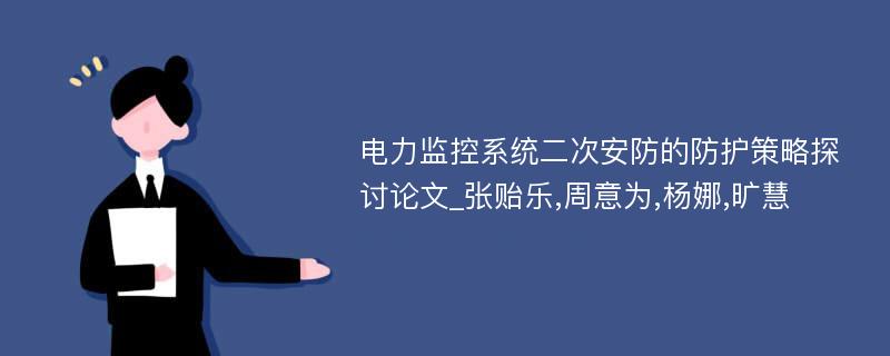 电力监控系统二次安防的防护策略探讨论文_张贻乐,周意为,杨娜,旷慧