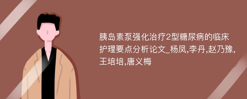 胰岛素泵强化治疗2型糖尿病的临床护理要点分析论文_杨凤,李丹,赵乃豫,王培培,唐义梅