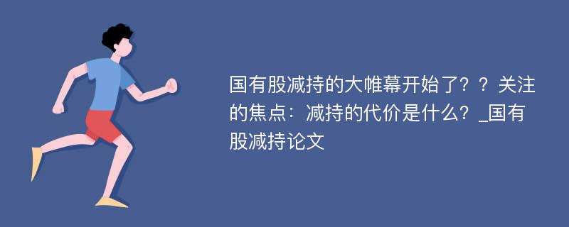 国有股减持的大帷幕开始了？？关注的焦点：减持的代价是什么？_国有股减持论文