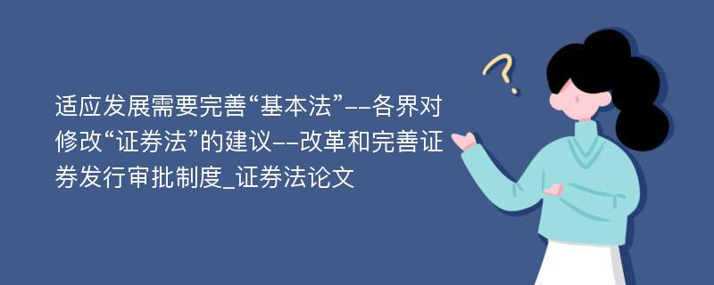 适应发展需要完善“基本法”--各界对修改“证券法”的建议--改革和完善证券发行审批制度_证券法论文