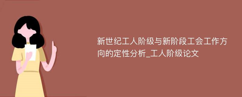 新世纪工人阶级与新阶段工会工作方向的定性分析_工人阶级论文