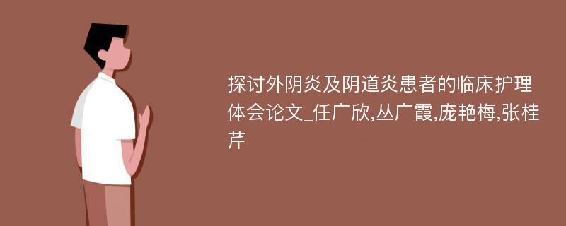 探讨外阴炎及阴道炎患者的临床护理体会论文_任广欣,丛广霞,庞艳梅,张桂芹