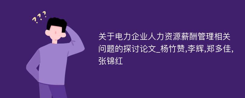 关于电力企业人力资源薪酬管理相关问题的探讨论文_杨竹赞,李辉,郑多佳,张锦红