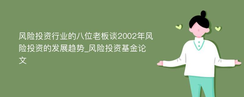 风险投资行业的八位老板谈2002年风险投资的发展趋势_风险投资基金论文