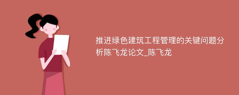 推进绿色建筑工程管理的关键问题分析陈飞龙论文_陈飞龙