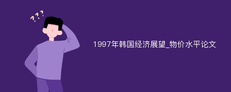 1997年韩国经济展望_物价水平论文