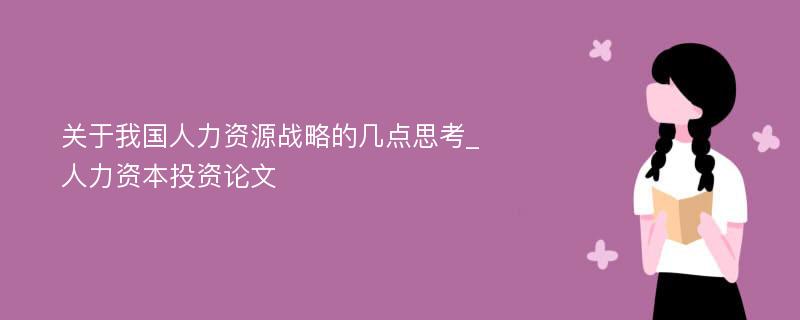 关于我国人力资源战略的几点思考_人力资本投资论文