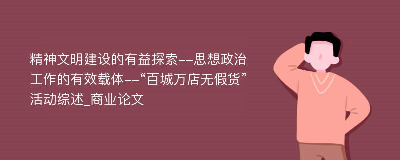 精神文明建设的有益探索--思想政治工作的有效载体--“百城万店无假货”活动综述_商业论文