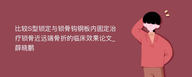 比较S型锁定与锁骨钩钢板内固定治疗锁骨近远端骨折的临床效果论文_薛晓鹏