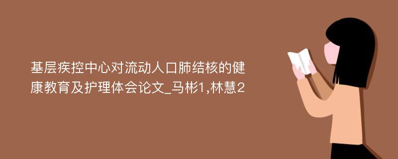 基层疾控中心对流动人口肺结核的健康教育及护理体会论文_马彬1,林慧2