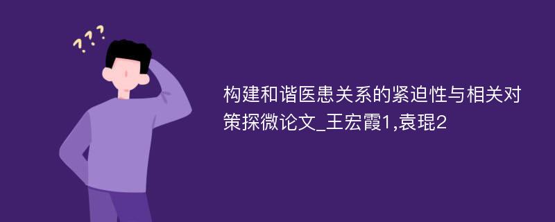 构建和谐医患关系的紧迫性与相关对策探微论文_王宏霞1,袁琨2