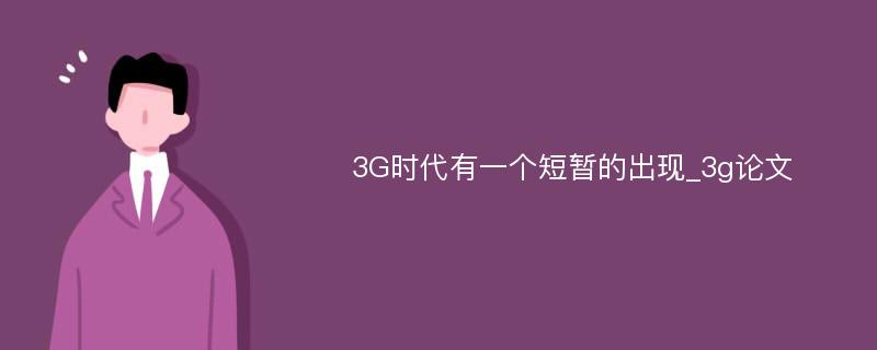 3G时代有一个短暂的出现_3g论文