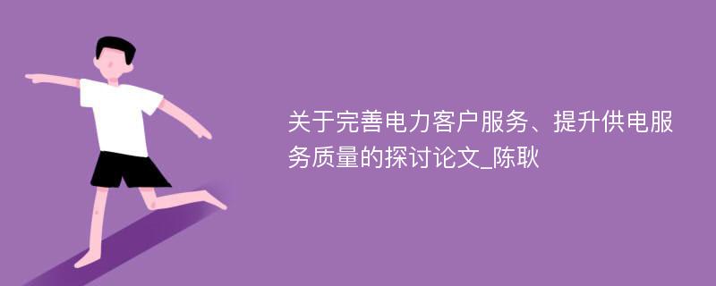 关于完善电力客户服务、提升供电服务质量的探讨论文_陈耿