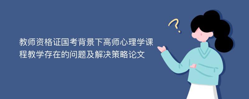 教师资格证国考背景下高师心理学课程教学存在的问题及解决策略论文