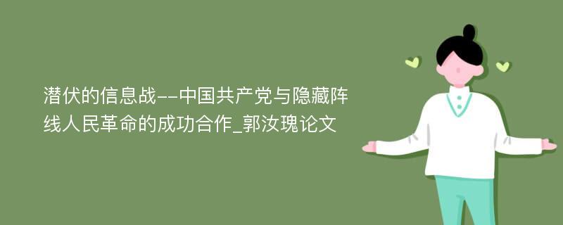 潜伏的信息战--中国共产党与隐藏阵线人民革命的成功合作_郭汝瑰论文