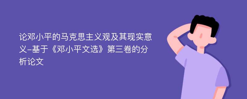 论邓小平的马克思主义观及其现实意义-基于《邓小平文选》第三卷的分析论文