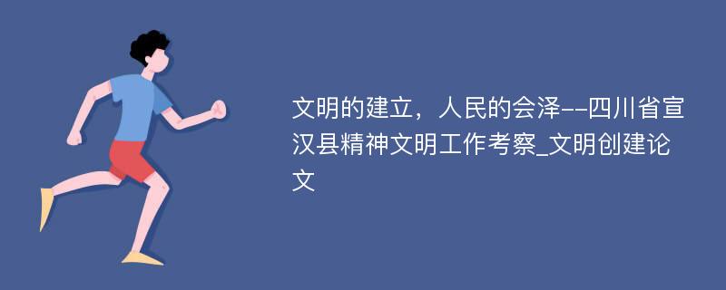 文明的建立，人民的会泽--四川省宣汉县精神文明工作考察_文明创建论文