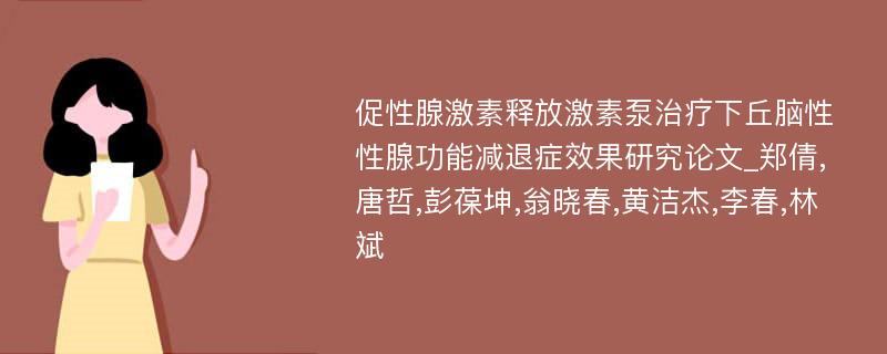 促性腺激素释放激素泵治疗下丘脑性性腺功能减退症效果研究论文_郑倩,唐哲,彭葆坤,翁晓春,黄洁杰,李春,林斌