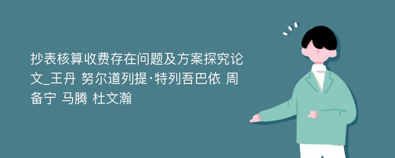 抄表核算收费存在问题及方案探究论文_王丹 努尔道列提·特列吾巴依 周备宁 马腾 杜文瀚