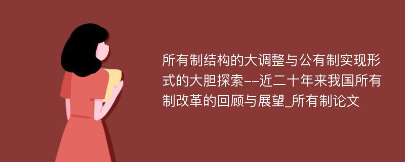 所有制结构的大调整与公有制实现形式的大胆探索--近二十年来我国所有制改革的回顾与展望_所有制论文