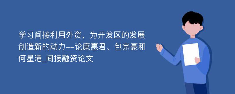 学习间接利用外资，为开发区的发展创造新的动力--论康惠君、包宗豪和何星港_间接融资论文