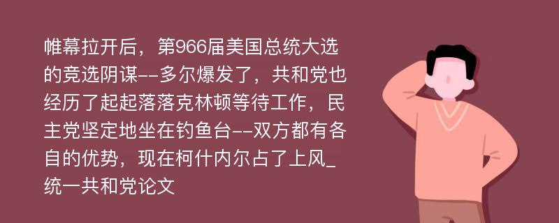 帷幕拉开后，第966届美国总统大选的竞选阴谋--多尔爆发了，共和党也经历了起起落落克林顿等待工作，民主党坚定地坐在钓鱼台--双方都有各自的优势，现在柯什内尔占了上风_统一共和党论文