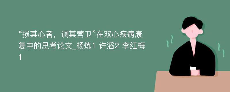 “损其心者，调其营卫”在双心疾病康复中的思考论文_杨炼1 许滔2 李红梅1